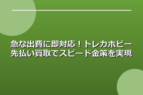急な出費に即対応！トレカホビー先払い買取でスピード金策を実現