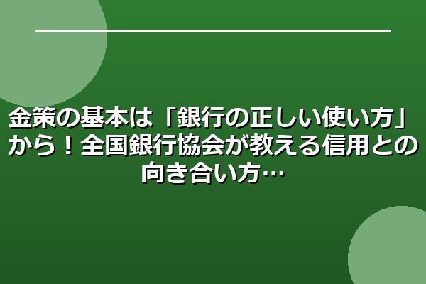 金策の基本は「銀行の正しい使い方」から！全国銀行協会が教える信用との向き合い方