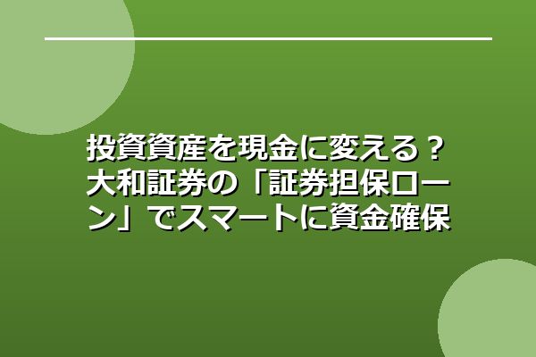 投資資産を現金に変える？大和証券の「証券担保ローン」でスマートに資金確保