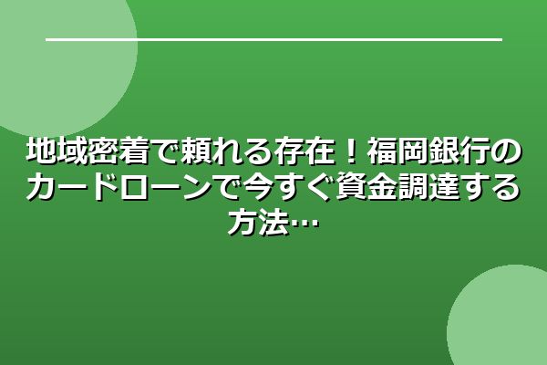 地域密着で頼れる存在！福岡銀行のカードローンで今すぐ資金調達する方法
