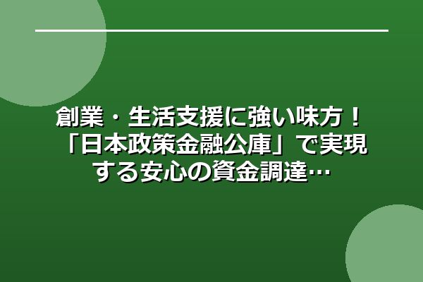 創業・生活支援に強い味方！「日本政策金融公庫」で実現する安心の資金調達