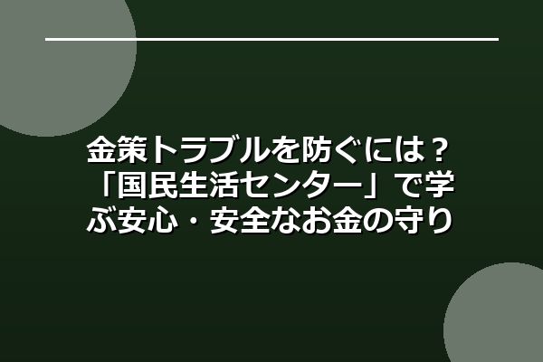 金策トラブルを防ぐには？「国民生活センター」で学ぶ安心・安全なお金の守り方
