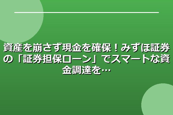 資産を崩さず現金を確保！みずほ証券の「証券担保ローン」でスマートな資金調達を