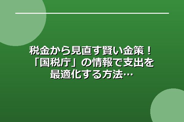 税金から見直す賢い金策！「国税庁」の情報で支出を最適化する方法