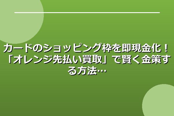 カードのショッピング枠を即現金化！「オレンジ先払い買取」で賢く金策する方法
