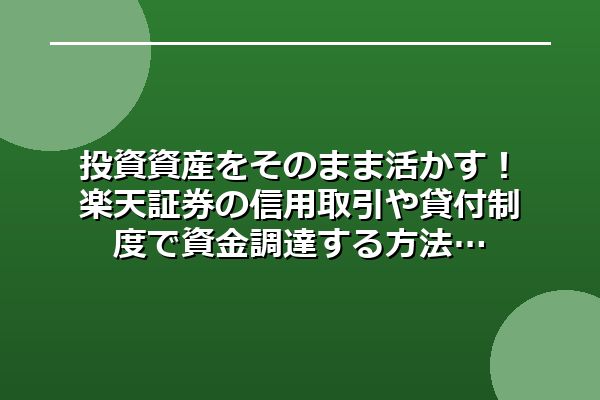 投資資産をそのまま活かす！楽天証券の信用取引や貸付制度で資金調達する方法