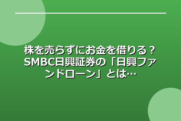 株を売らずにお金を借りる？SMBC日興証券の「日興ファンドローン」とは