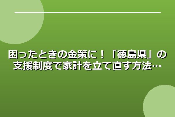 困ったときの金策に！「徳島県」の支援制度で家計を立て直す方法