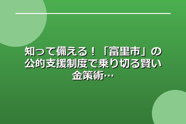 知って備える！「富里市」の公的支援制度で乗り切る賢い金策術